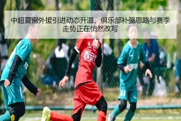 中超夏窗外援引进动态升温，俱乐部补强思路与赛季走势正在悄然改写